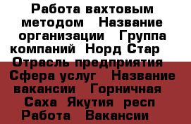 Работа вахтовым методом › Название организации ­ Группа компаний “Норд Стар“ › Отрасль предприятия ­ Сфера услуг › Название вакансии ­ Горничная - Саха (Якутия) респ. Работа » Вакансии   
